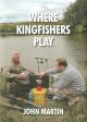 WHERE KINGFISHERS PLAY: ANGLING EXPLOITS FOR TARGET SPECIES AND SPECIMEN FISH. By John Martin.