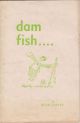 DAM FISH. QUITE SERIOUSLY. Being a short account of the fishes used for stocking dams and other sheets of water. By Hugh Copley.