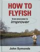 HOW TO FLY FISH: FROM NEWCOMER TO IMPROVER. By John Symonds.